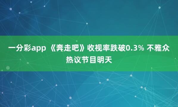 一分彩app 《奔走吧》收视率跌破0.3% 不雅众热议节目明天