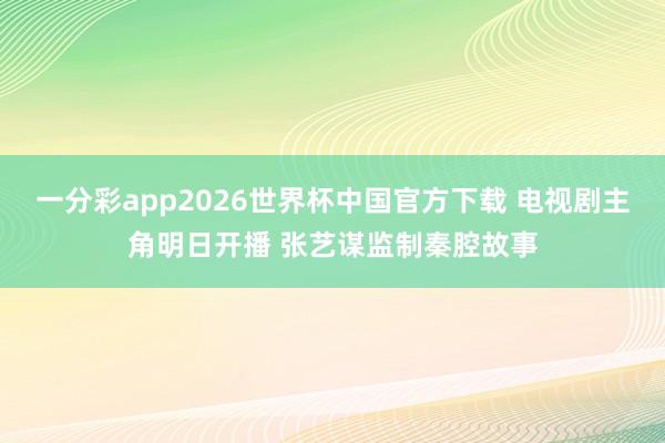 一分彩app2026世界杯中国官方下载 电视剧主角明日开播 张艺谋监制秦腔故事
