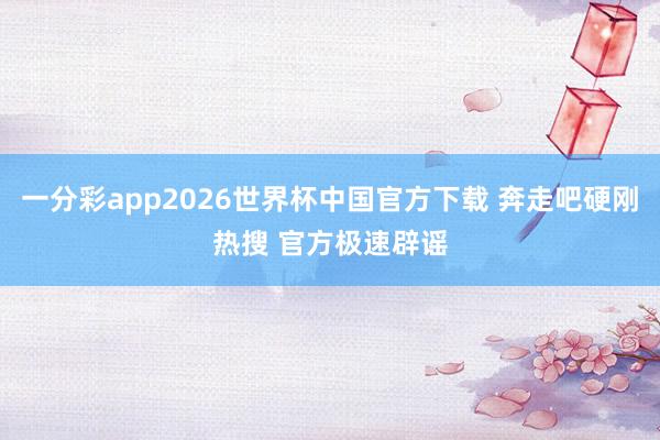 一分彩app2026世界杯中国官方下载 奔走吧硬刚热搜 官方极速辟谣