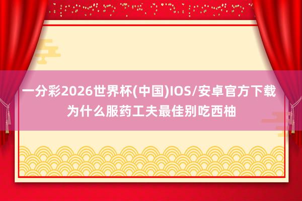 一分彩2026世界杯(中国)IOS/安卓官方下载 为什么服药工夫最佳别吃西柚