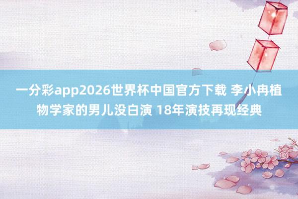 一分彩app2026世界杯中国官方下载 李小冉植物学家的男儿没白演 18年演技再现经典