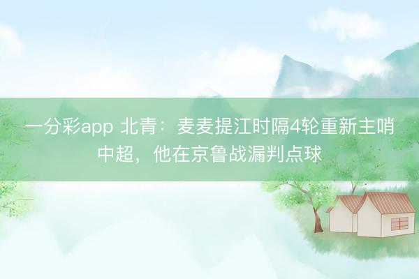 一分彩app 北青：麦麦提江时隔4轮重新主哨中超，他在京鲁战漏判点球