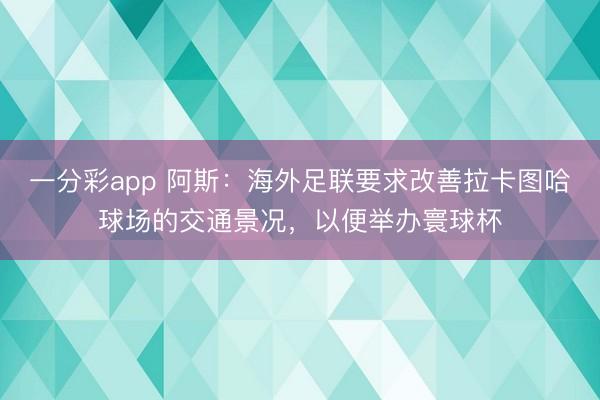 一分彩app 阿斯：海外足联要求改善拉卡图哈球场的交通景况，以便举办寰球杯