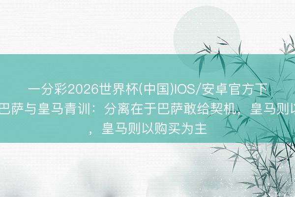 一分彩2026世界杯(中国)IOS/安卓官方下载 每体谈巴萨与皇马青训：分离在于巴萨敢给契机，皇马则以购买为主