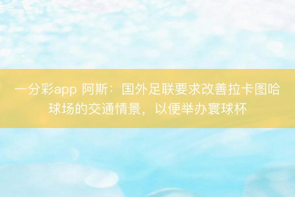 一分彩app 阿斯：国外足联要求改善拉卡图哈球场的交通情景，以便举办寰球杯