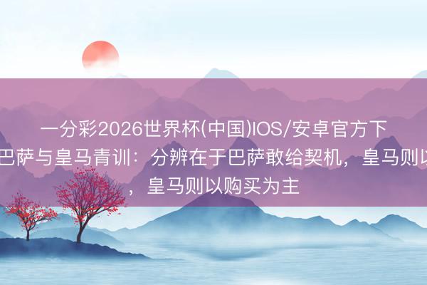一分彩2026世界杯(中国)IOS/安卓官方下载 每体谈巴萨与皇马青训：分辨在于巴萨敢给契机，皇马则以购买为主