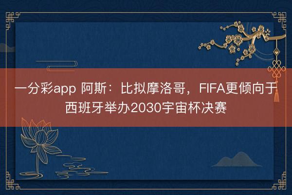 一分彩app 阿斯：比拟摩洛哥，FIFA更倾向于西班牙举办2030宇宙杯决赛