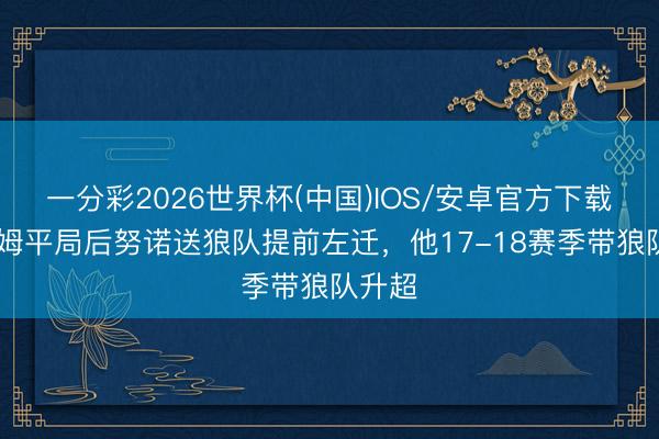 一分彩2026世界杯(中国)IOS/安卓官方下载 西汉姆平局后努诺送狼队提前左迁，他17-18赛季带狼队升超
