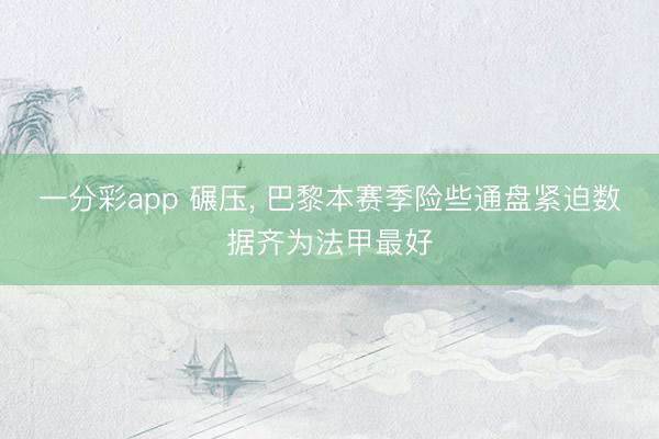 一分彩app 碾压， 巴黎本赛季险些通盘紧迫数据齐为法甲最好