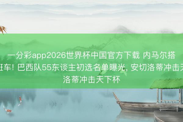 一分彩app2026世界杯中国官方下载 内马尔搭上末班车! 巴西队55东谈主初选名单曝光， 安切洛蒂冲击天下杯