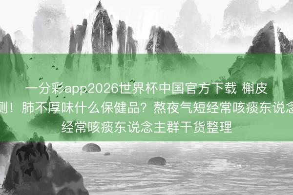 一分彩app2026世界杯中国官方下载 槲皮素十个品牌实测！肺不厚味什么保健品？熬夜气短经常咳痰东说念主群干货整理