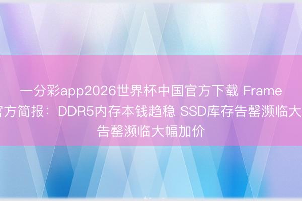 一分彩app2026世界杯中国官方下载 Framework官方简报：DDR5内存本钱趋稳 SSD库存告罄濒临大幅加价