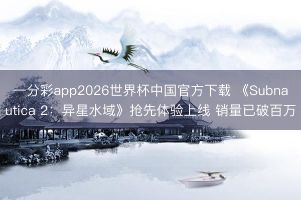一分彩app2026世界杯中国官方下载 《Subnautica 2：异星水域》抢先体验上线 销量已破百万