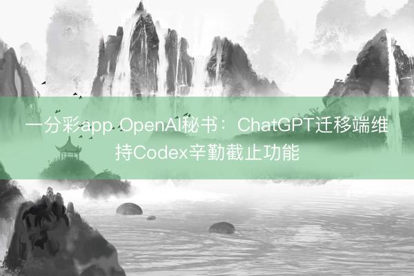 一分彩app OpenAI秘书：ChatGPT迁移端维持Codex辛勤截止功能