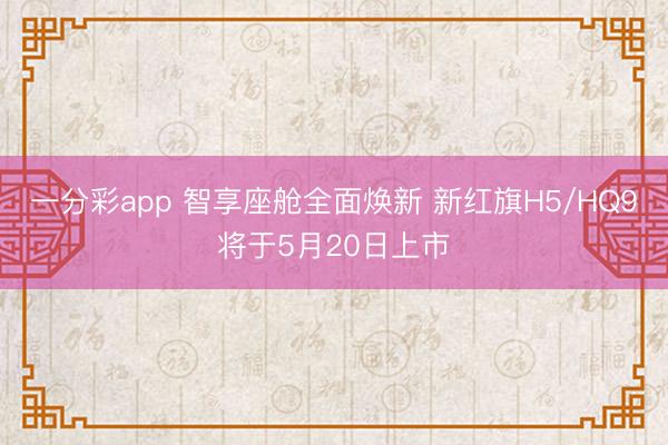 一分彩app 智享座舱全面焕新 新红旗H5/HQ9将于5月20日上市