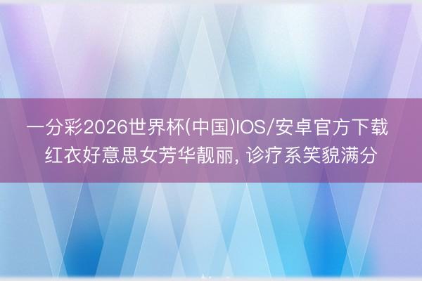 一分彩2026世界杯(中国)IOS/安卓官方下载 红衣好意思女芳华靓丽，<a href=