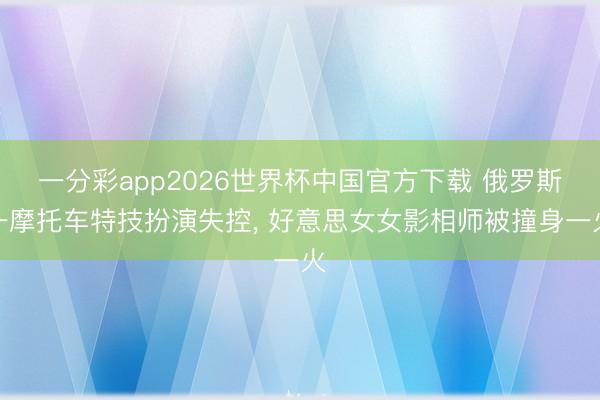一分彩app2026世界杯中国官方下载 俄罗斯一摩托车特技扮演失控， 好意思女女影相师被撞身一火