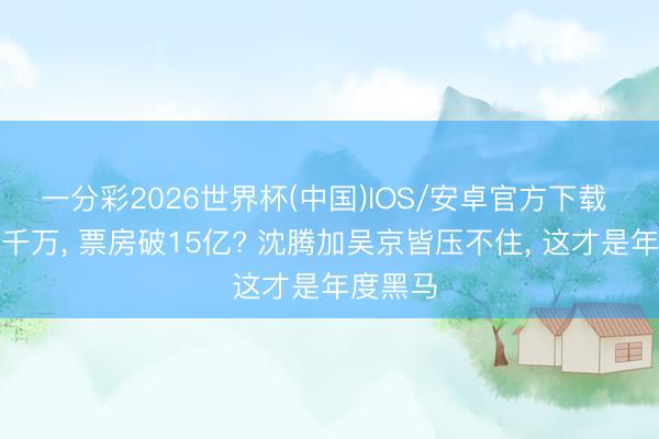 一分彩2026世界杯(中国)IOS/安卓官方下载 本钱仅千万， 票房破15亿? 沈腾加吴京皆压不住， 这才是年度黑马