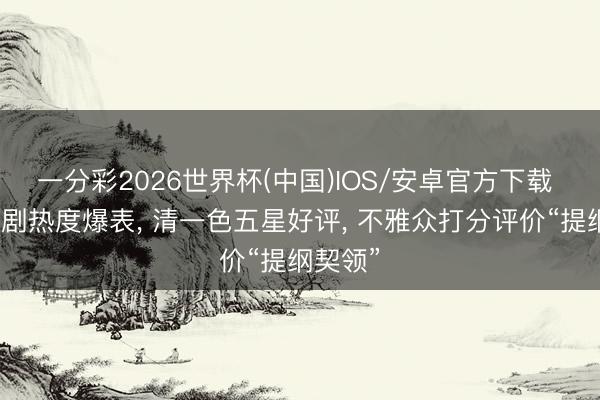一分彩2026世界杯(中国)IOS/安卓官方下载 唐嫣新剧热度爆表， 清一色五星好评， 不雅众打分评价“提纲契领”