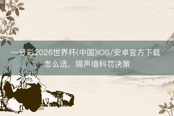 一分彩2026世界杯(中国)IOS/安卓官方下载 怎么选，隔声墙科罚决策