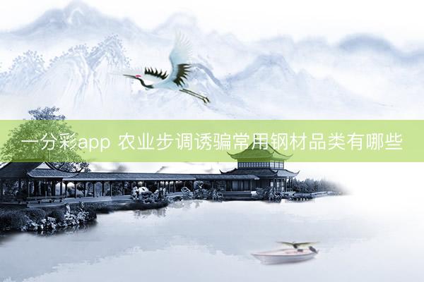 一分彩app 农业步调诱骗常用钢材品类有哪些