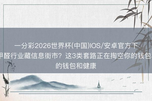 一分彩2026世界杯(中国)IOS/安卓官方下载 除甲醛行业藏信息街市？这3类套路正在掏空你的钱包和健康