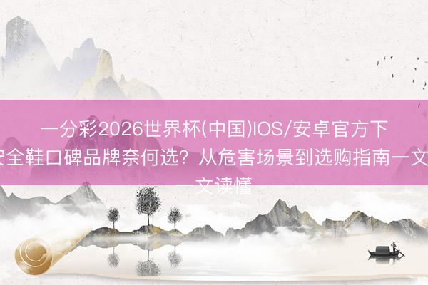 一分彩2026世界杯(中国)IOS/安卓官方下载 安全鞋口碑品牌奈何选？从危害场景到选购指南一文读懂