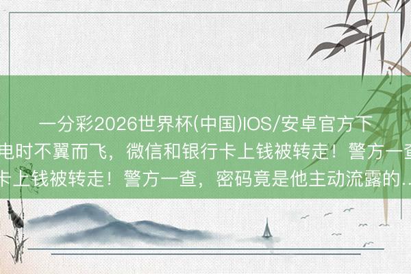一分彩2026世界杯(中国)IOS/安卓官方下载 事发上海！男人手机充电时不翼而飞，微信和银行卡上钱被转走！警方一查，密码竟是他主动流露的……