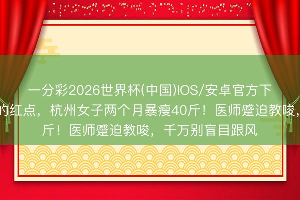 一分彩2026世界杯(中国)IOS/安卓官方下载 身上密密匝匝的红点，杭州女子两个月暴瘦40斤！医师蹙迫教唆，千万别盲目跟风