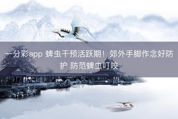 一分彩app 蜱虫干预活跃期！郊外手脚作念好防护 防范蜱虫叮咬