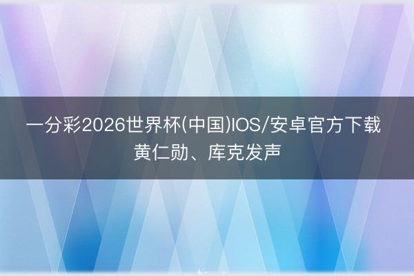 一分彩2026世界杯(中国)IOS/安卓官方下载 黄仁勋、库克发声