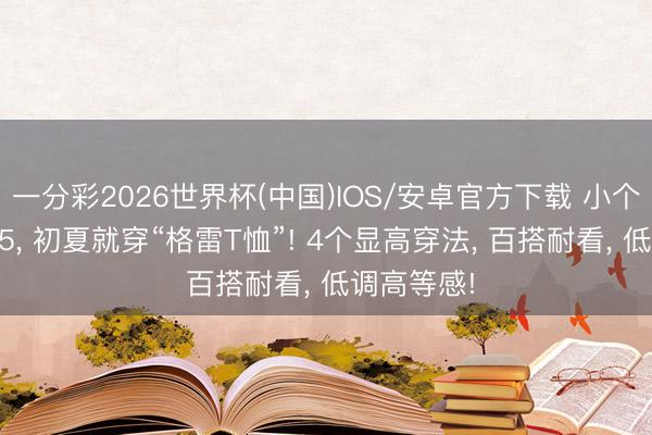一分彩2026世界杯(中国)IOS/安卓官方下载 小个子不到155， 初夏就穿“格雷T恤”! 4个显高穿法， 百搭耐看， 低调高等感!