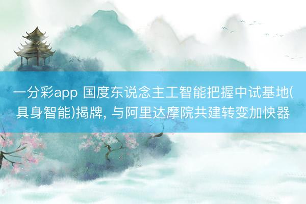 一分彩app 国度东说念主工智能把握中试基地(具身智能)揭牌， 与阿里达摩院共建转变加快器
