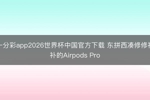 一分彩app2026世界杯中国官方下载 东拼西凑修修补补的Airpods Pro