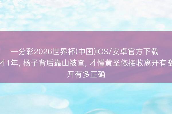 一分彩2026世界杯(中国)IOS/安卓官方下载 鉴识才1年， 杨子背后靠山被查， 才懂黄圣依接收离开有多正确