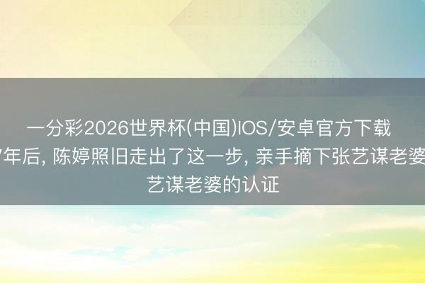 一分彩2026世界杯(中国)IOS/安卓官方下载 被养27年后， 陈婷照旧走出了这一步， 亲手摘下张艺谋老婆的认证