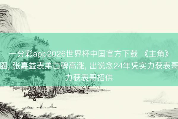 一分彩app2026世界杯中国官方下载 《主角》火出圈， 张嘉益表弟口碑高涨， 出说念24年凭实力获表哥招供