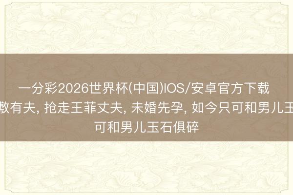 一分彩2026世界杯(中国)IOS/安卓官方下载 爱上罗敷有夫， 抢走王菲丈夫， 未婚先孕， 如今只可和男儿玉石俱碎