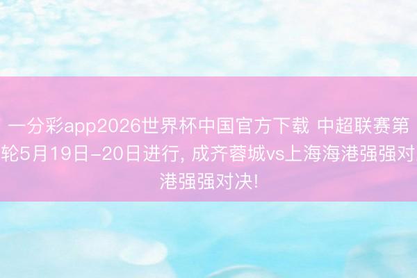 一分彩app2026世界杯中国官方下载 中超联赛第13轮5月19日-20日进行， 成齐蓉城vs上海海港强强对决!