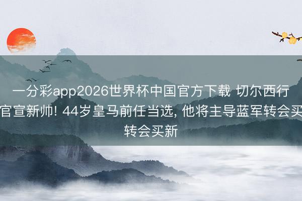 一分彩app2026世界杯中国官方下载 切尔西行将官宣新帅! 44岁皇马前任当选， 他将主导蓝军转会买新