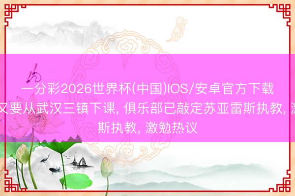 一分彩2026世界杯(中国)IOS/安卓官方下载 邓卓翔又要从武汉三镇下课， 俱乐部已敲定苏亚雷斯执教， 激勉热议