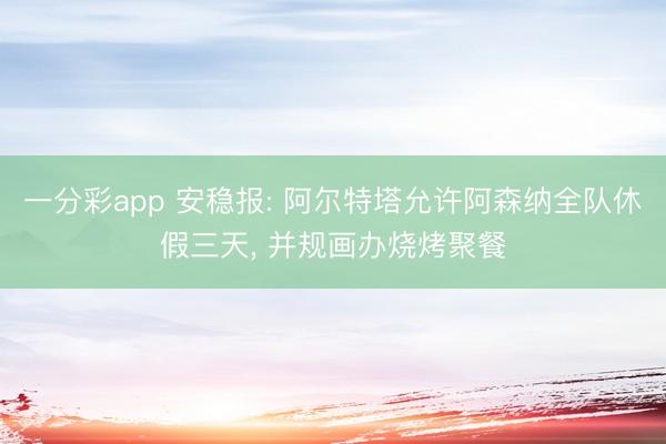一分彩app 安稳报: 阿尔特塔允许阿森纳全队休假三天, 并规画办烧烤聚餐