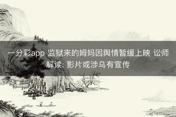 一分彩app 监狱来的姆妈因舆情暂缓上映 讼师解读: 影片或涉乌有宣传
