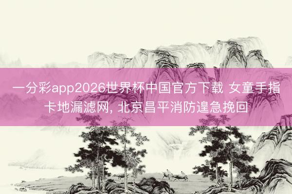 一分彩app2026世界杯中国官方下载 女童手指卡地漏滤网, 北京昌平消防遑急挽回