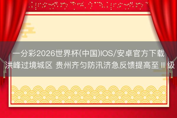 一分彩2026世界杯(中国)IOS/安卓官方下载 洪峰过境城区 贵州齐匀防汛济急反馈提高至Ⅱ级