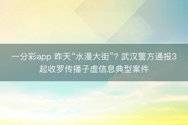 一分彩app 昨天“水漫大街”? 武汉警方通报3起收罗传播子虚信息典型案件