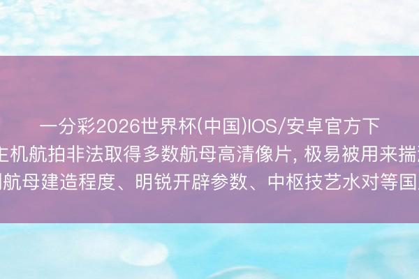 一分彩2026世界杯(中国)IOS/安卓官方下载 罗某违纪用无东说念主机航拍非法取得多数航母高清像片， 极易被用来揣测航母建造程度、明锐开辟参数、中枢技艺水对等国度巧妙， 径直挟制国防安全