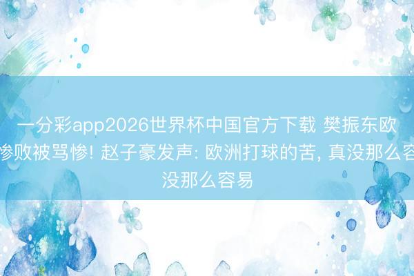 一分彩app2026世界杯中国官方下载 樊振东欧冠惨败被骂惨! 赵子豪发声: 欧洲打球的苦， 真没那么容易