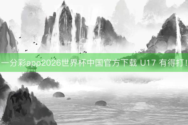 一分彩app2026世界杯中国官方下载 U17 有得打！