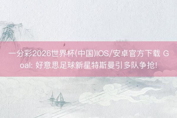 一分彩2026世界杯(中国)IOS/安卓官方下载 Goal: 好意思足球新星特斯曼引多队争抢!